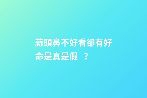 蒜頭鼻不好看卻有好命是真是假？